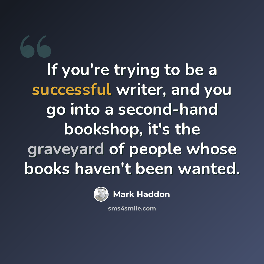 “If you're trying to be a successful writer, and you go into a second-hand bookshop, it's the graveyard of people whose books haven't been wanted.” quote by Mark Haddon