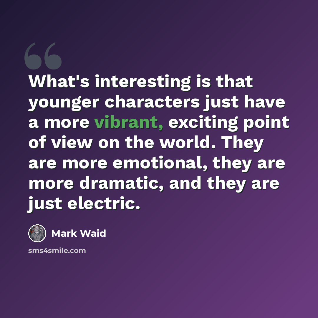 “What's interesting is that younger characters just have a more vibrant, exciting point of view on the world. They are more emotional, they are more dramatic, and they are just electric.” quote by Mark Waid