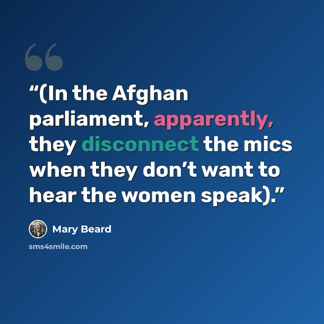 “(In the Afghan parliament, apparently, they disconnect the mics when they don’t want to hear the women speak).” quote by Mary Beard