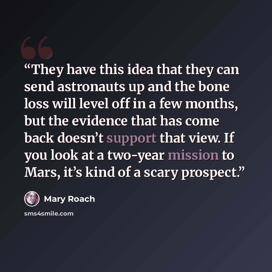 “They have this idea that they can send astronauts up and the bone loss will level off in a few months, but the evidence that has come back doesn’t support that view. If you look at a two-year mission to Mars, it’s kind of a scary prospect.” quote by Mary Roach