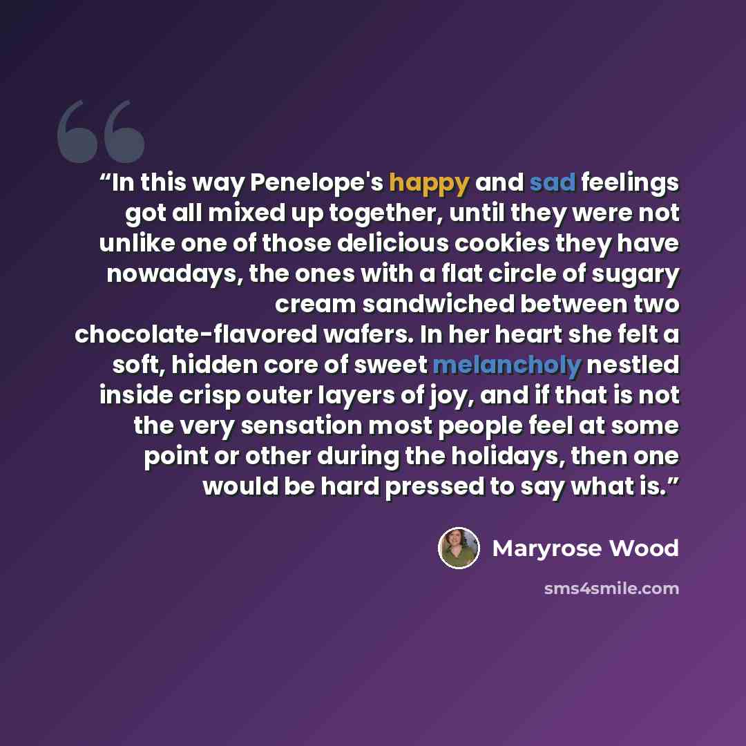 “In this way Penelope's happy and sad feelings got all mixed up together, until they were not unlike one of those delicious cookies they have nowadays, the ones with a flat circle of sugary cream sandwiched between two chocolate-flavored wafers. In her heart she felt a soft, hidden core of sweet…” quote by Maryrose Wood