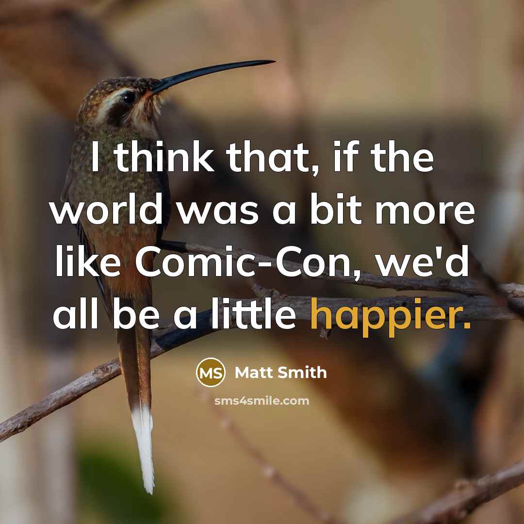 “I think that, if the world was a bit more like Comic-Con, we'd all be a little happier.” quote by Matt Smith
