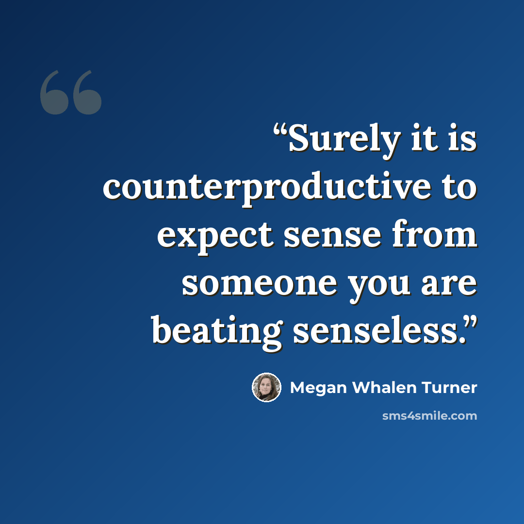“Surely it is counterproductive to expect sense from someone you are beating senseless.” quote by Megan Whalen Turner