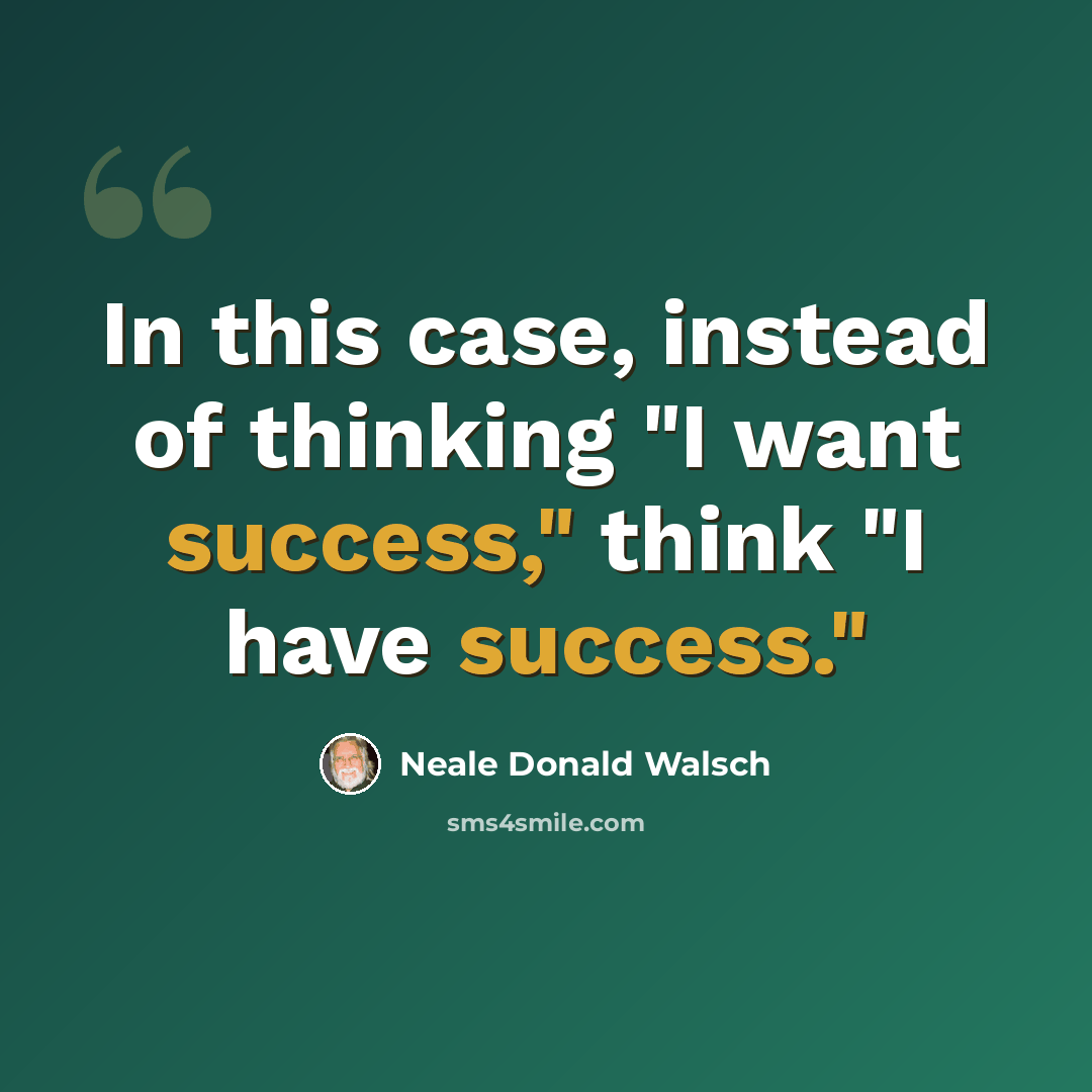 “In this case, instead of thinking "I want success," think "I have success."” quote by Neale Donald Walsch