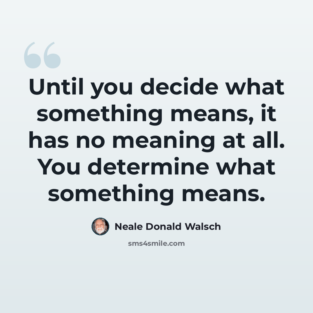 “Until you decide what something means, it has no meaning at all. You determine what something means.” quote by Neale Donald Walsch