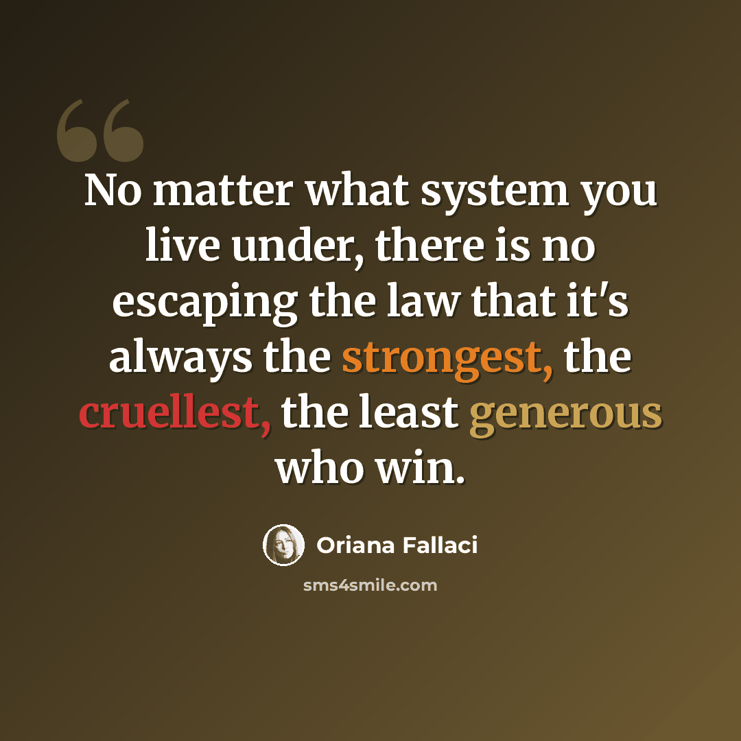 “No matter what system you live under, there is no escaping the law that it's always the strongest, the cruellest, the least generous who win.” quote by Oriana Fallaci