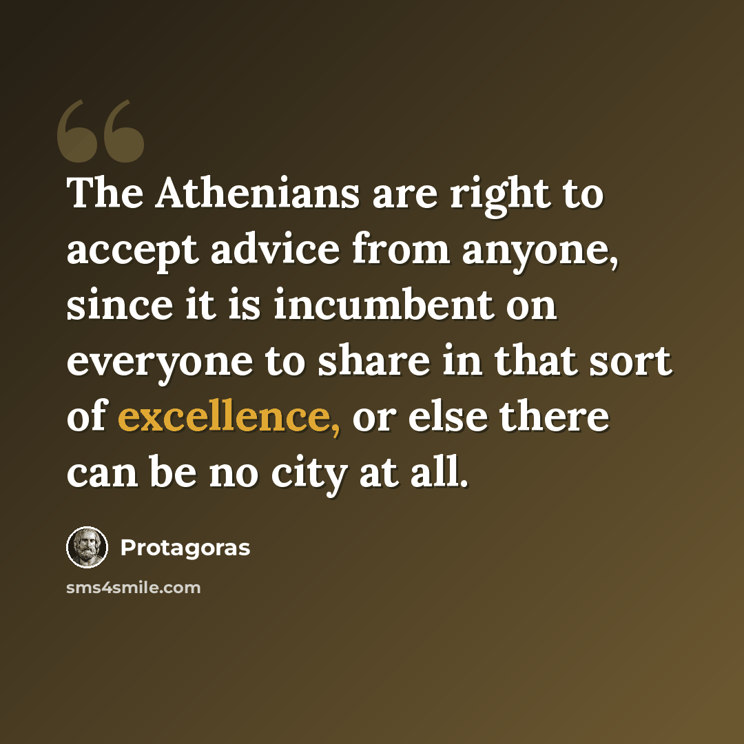 “The Athenians are right to accept advice from anyone, since it is incumbent on everyone to share in that sort of excellence, or else there can be no city at all.” quote by Protagoras