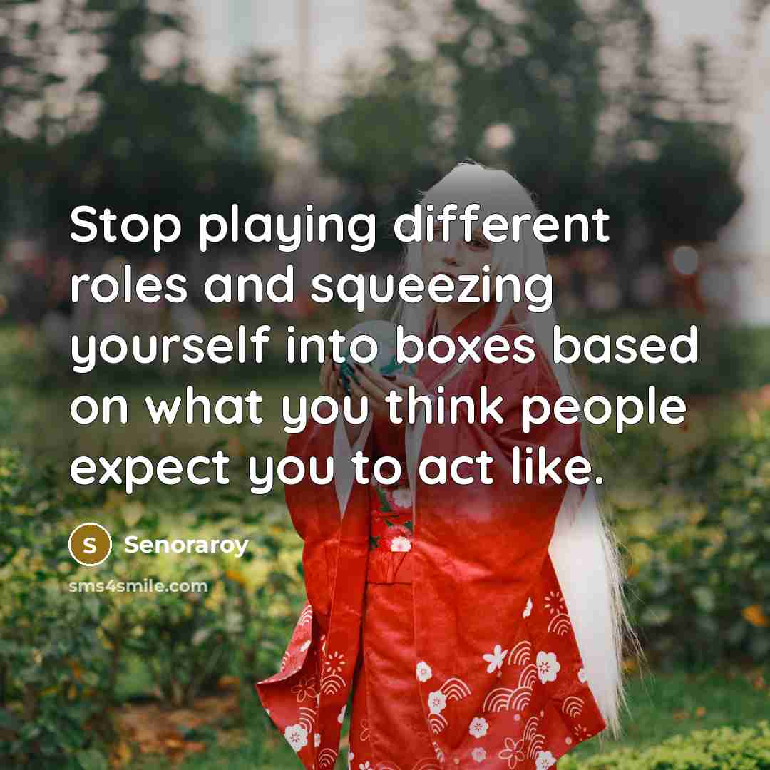 “Stop playing different roles and squeezing yourself into boxes based on what you think people expect you to act like.” quote by Senoraroy