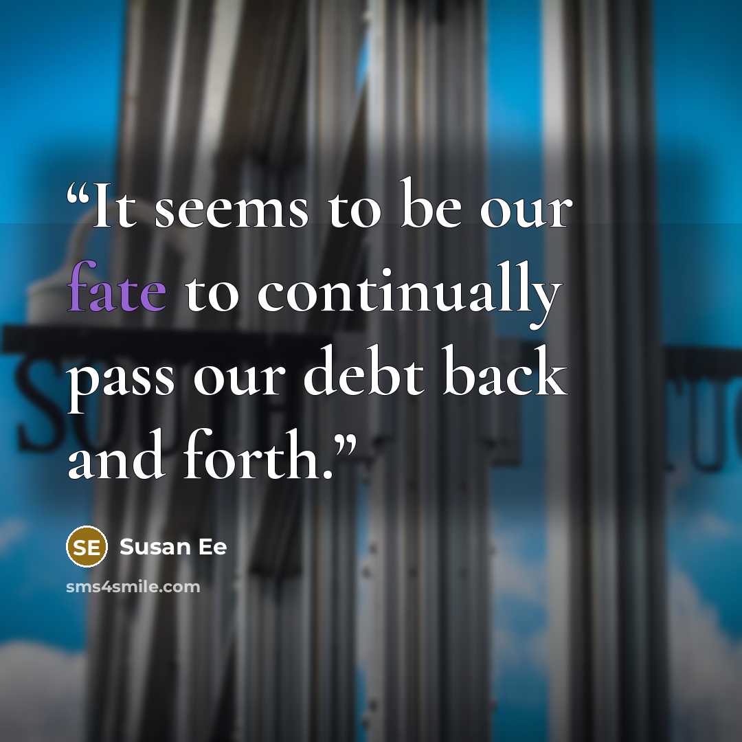 “It seems to be our fate to continually pass our debt back and forth.” quote by Susan Ee