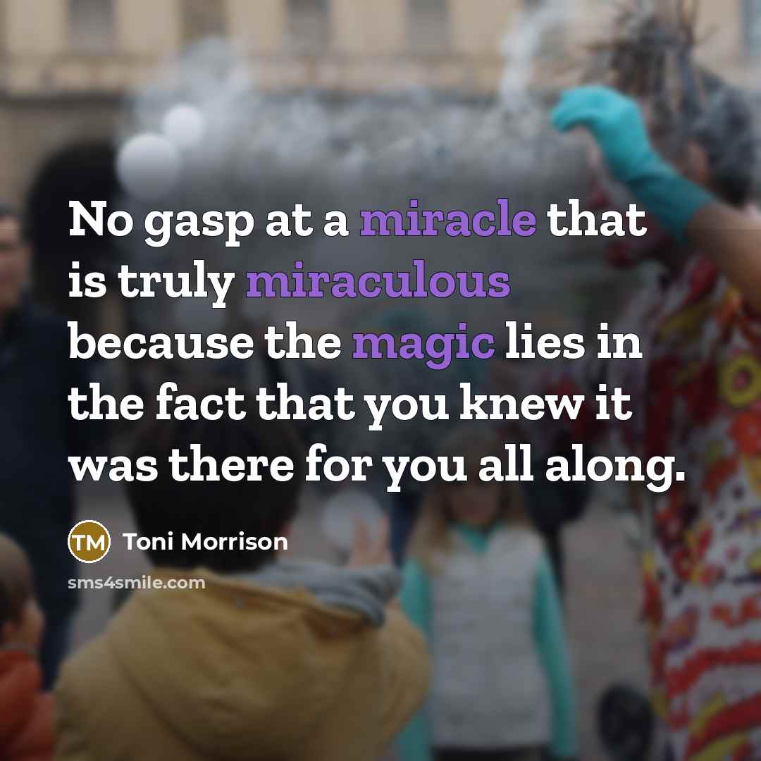 “No gasp at a miracle that is truly miraculous because the magic lies in the fact that you knew it was there for you all along.” quote by Toni Morrison