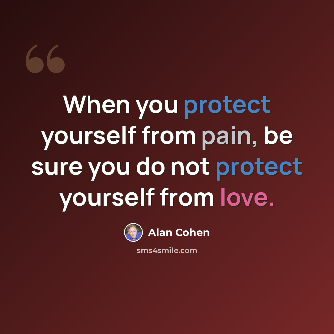 “When you protect yourself from pain, be sure you do not protect yourself from love.” quote by Alan Cohen