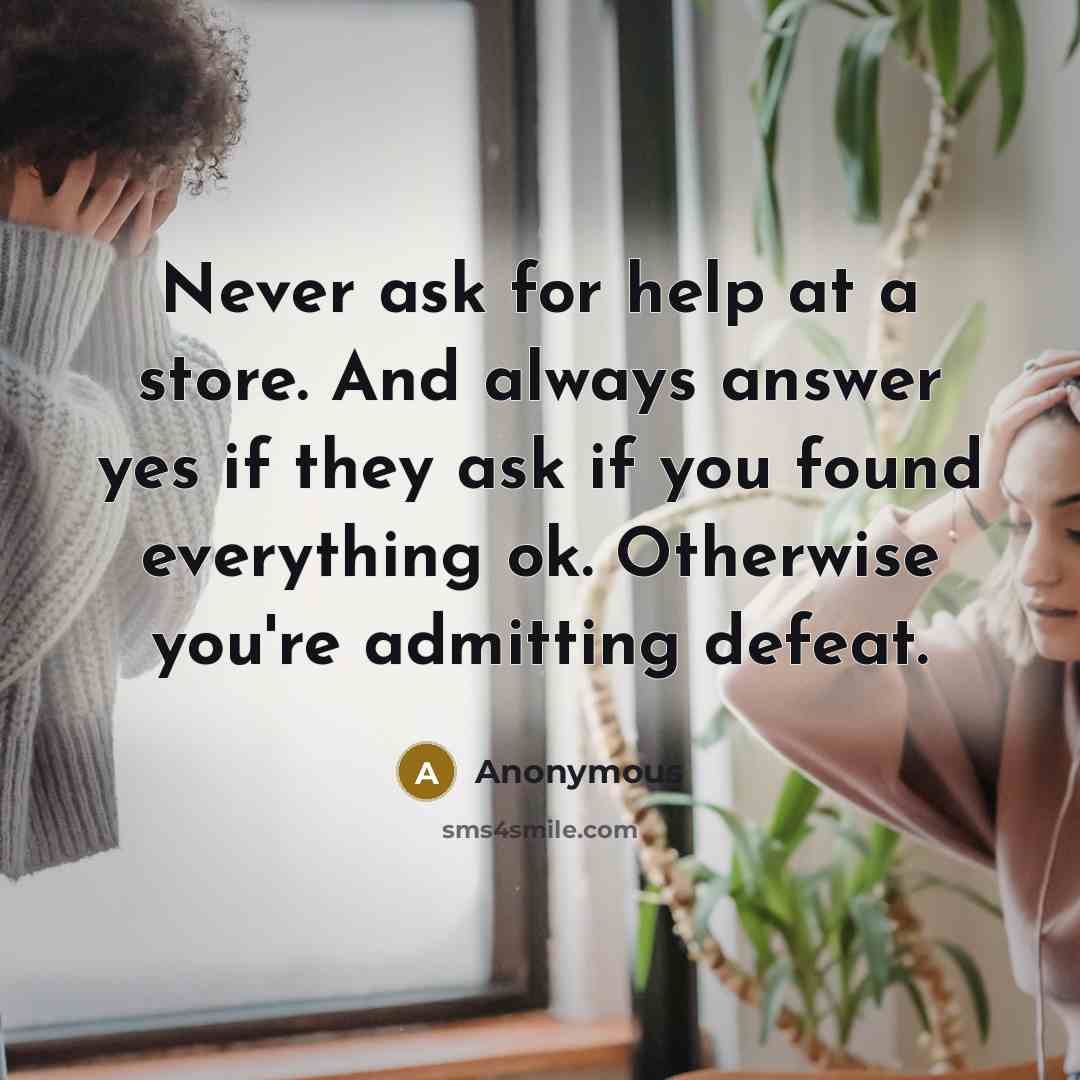 “Never ask for help at a store. And always answer yes if they ask if you found everything ok. Otherwise you're admitting defeat.” quote by Anonymous