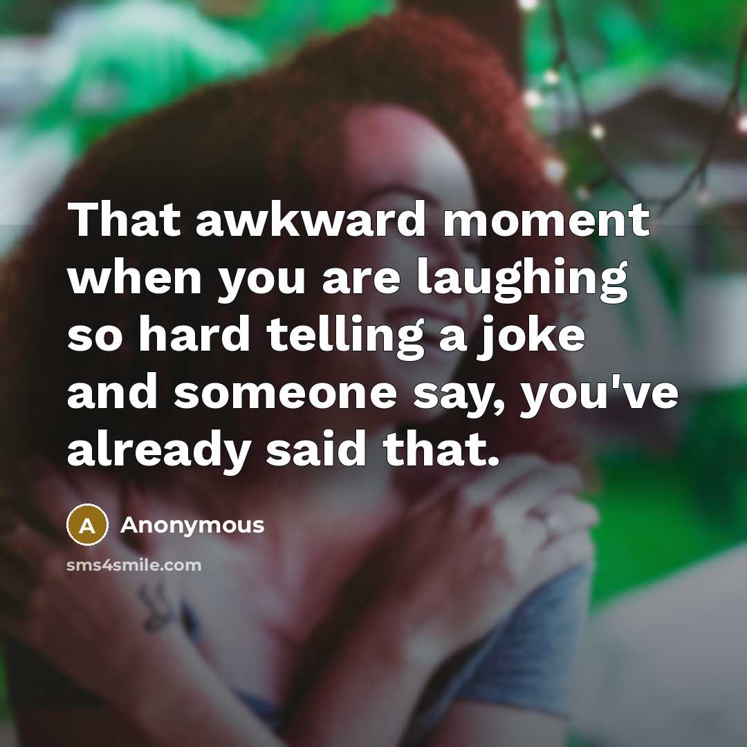 “That awkward moment when you are laughing so hard telling a joke and someone say, you've already said that.” quote by Anonymous