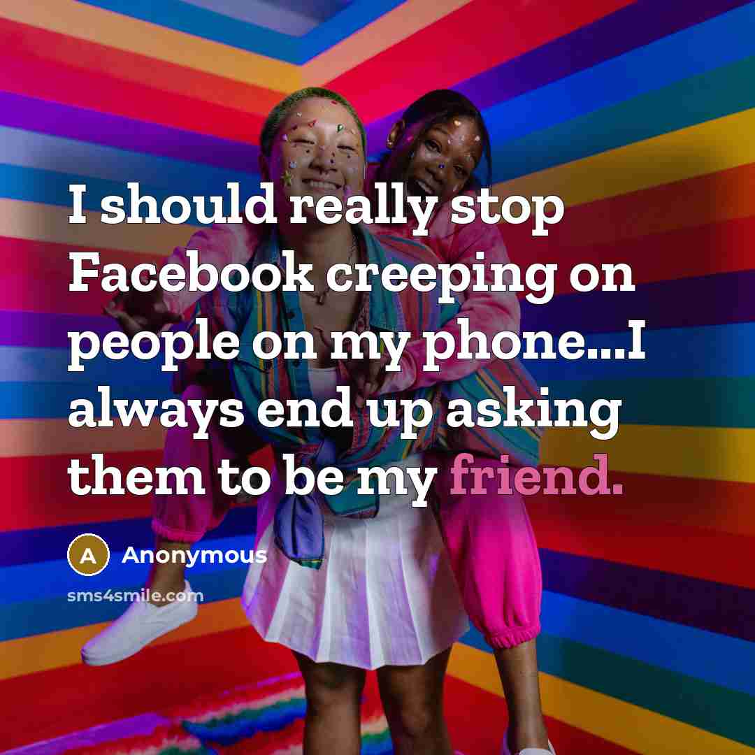 “I should really stop Facebook creeping on people on my phone...I always end up asking them to be my friend.” quote by Anonymous