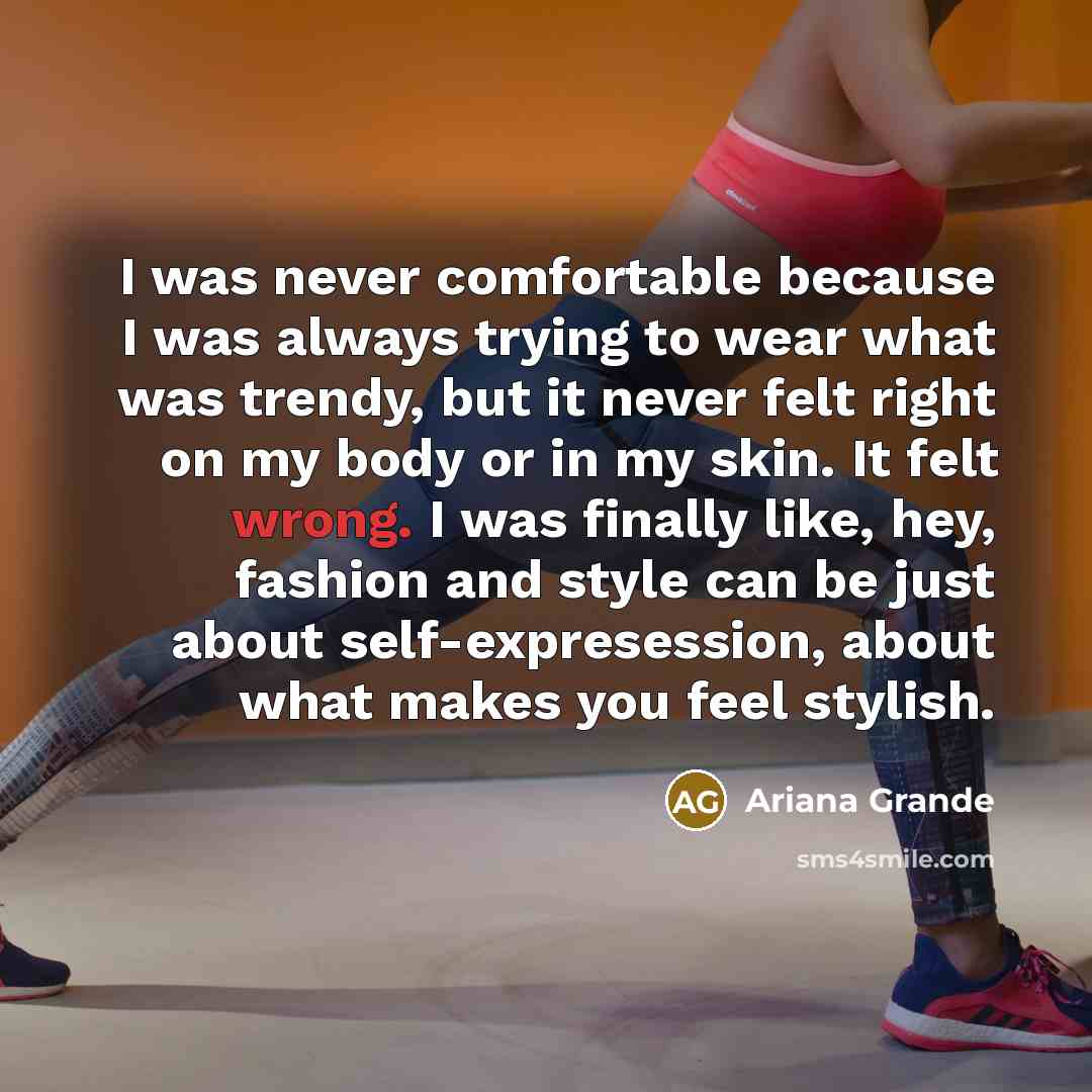 “I was never comfortable because I was always trying to wear what was trendy, but it never felt right on my body or in my skin. It felt wrong. I was finally like, hey, fashion and style can be just about self-expresession, about what makes you feel stylish.” quote by Ariana Grande