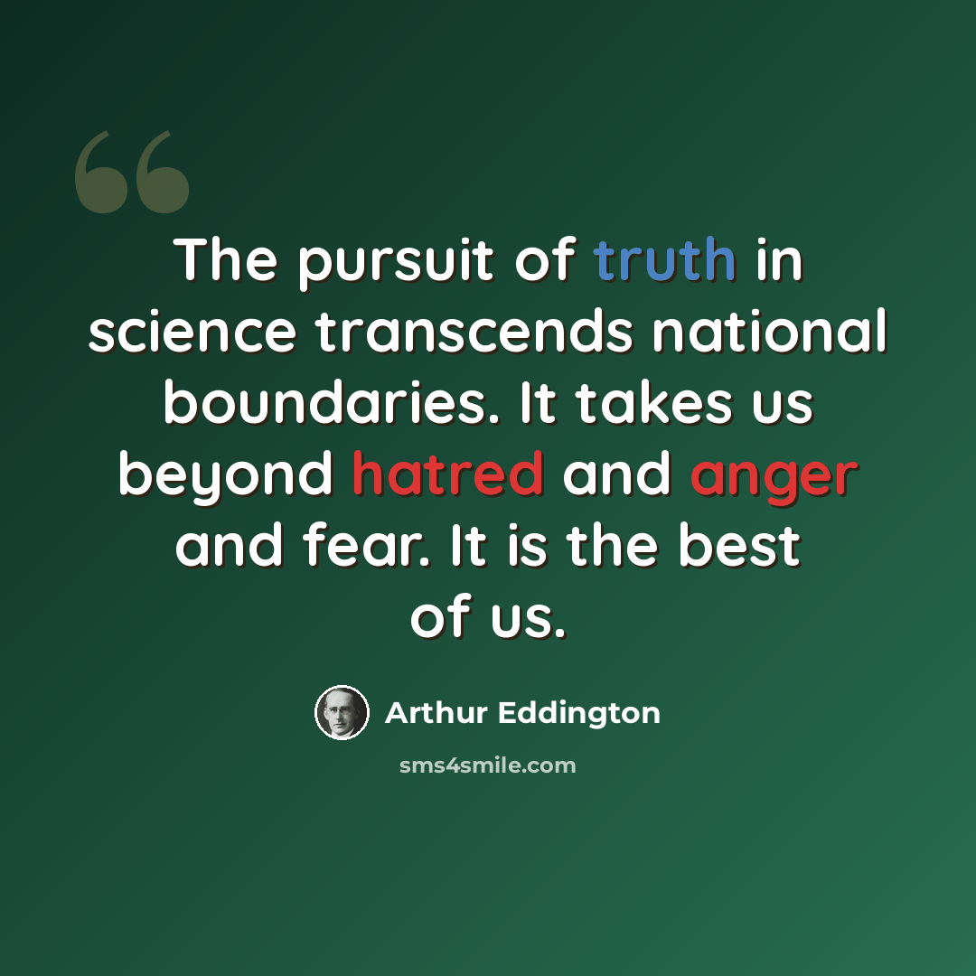 “The pursuit of truth in science transcends national boundaries. It takes us beyond hatred and anger and fear. It is the best of us.” quote by Arthur Eddington