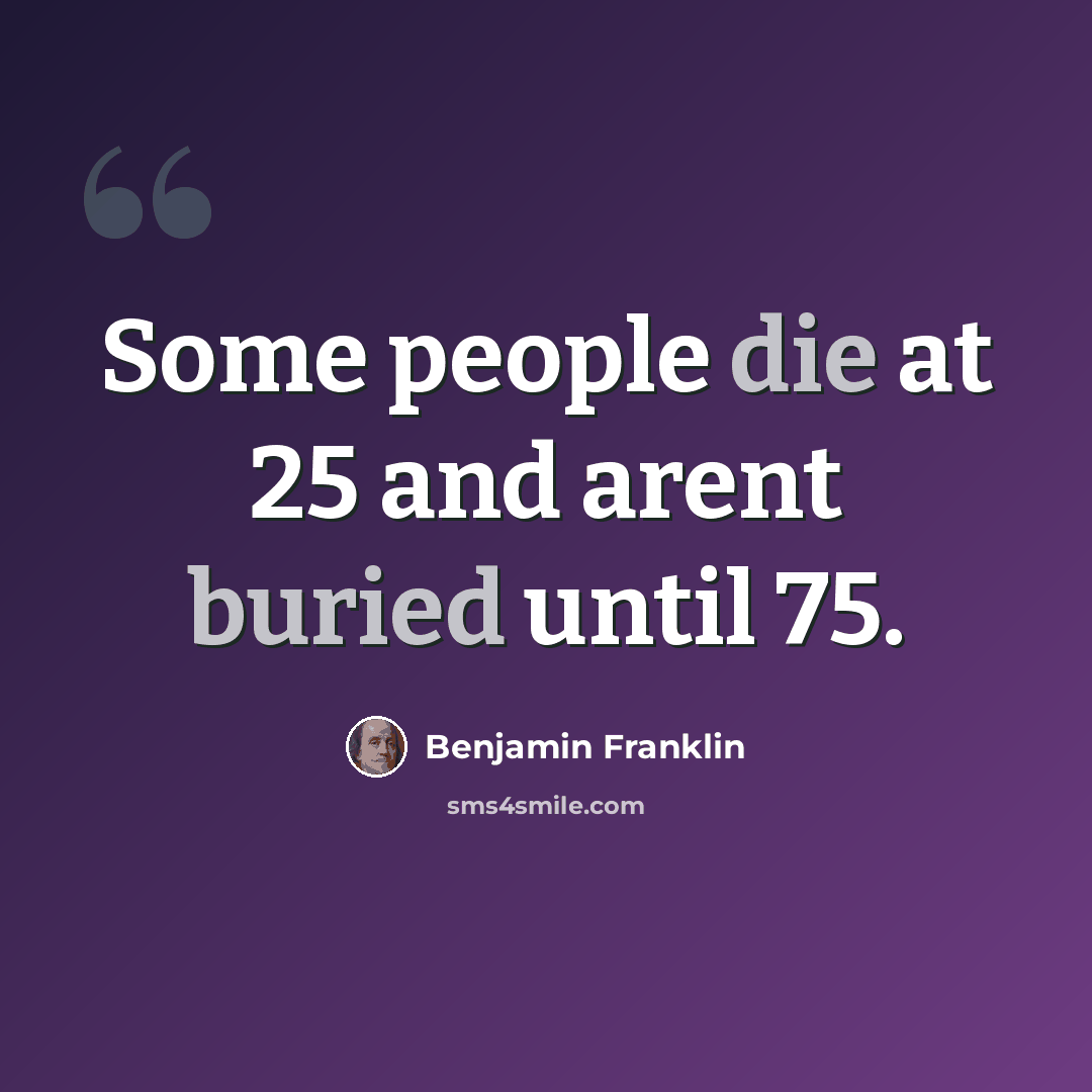 “Some people die at 25 and arent buried until 75.” quote by Benjamin Franklin