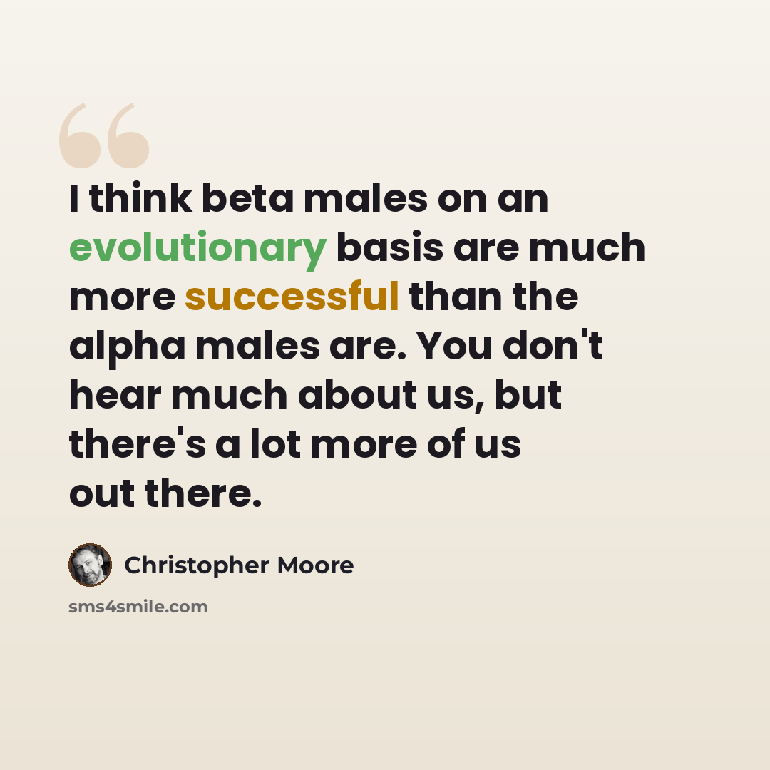 “I think beta males on an evolutionary basis are much more successful than the alpha males are. You don't hear much about us, but there's a lot more of us out there.” quote by Christopher Moore