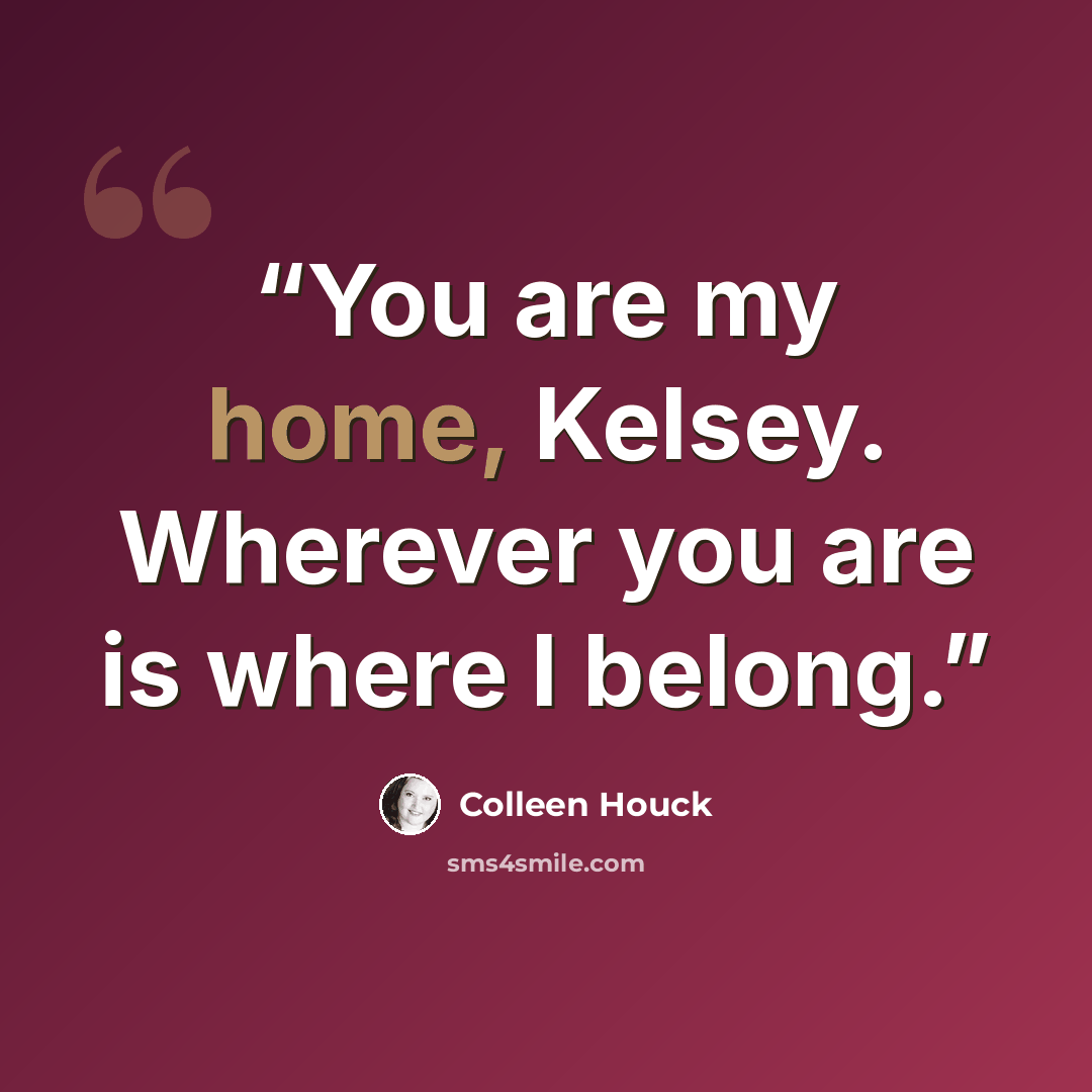 “You are my home, Kelsey. Wherever you are is where I belong.” quote by Colleen Houck