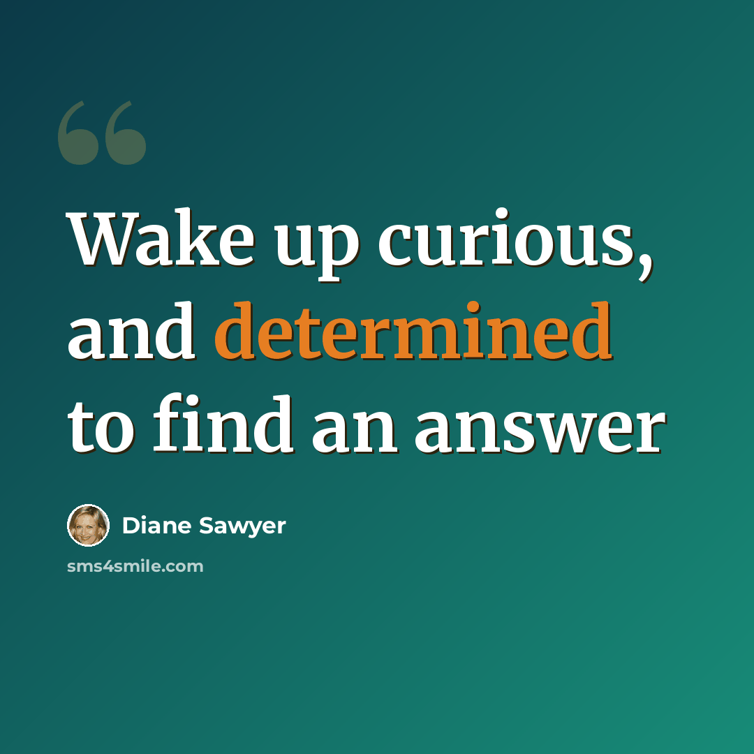 “Wake up curious, and determined to find an answer” quote by Diane Sawyer