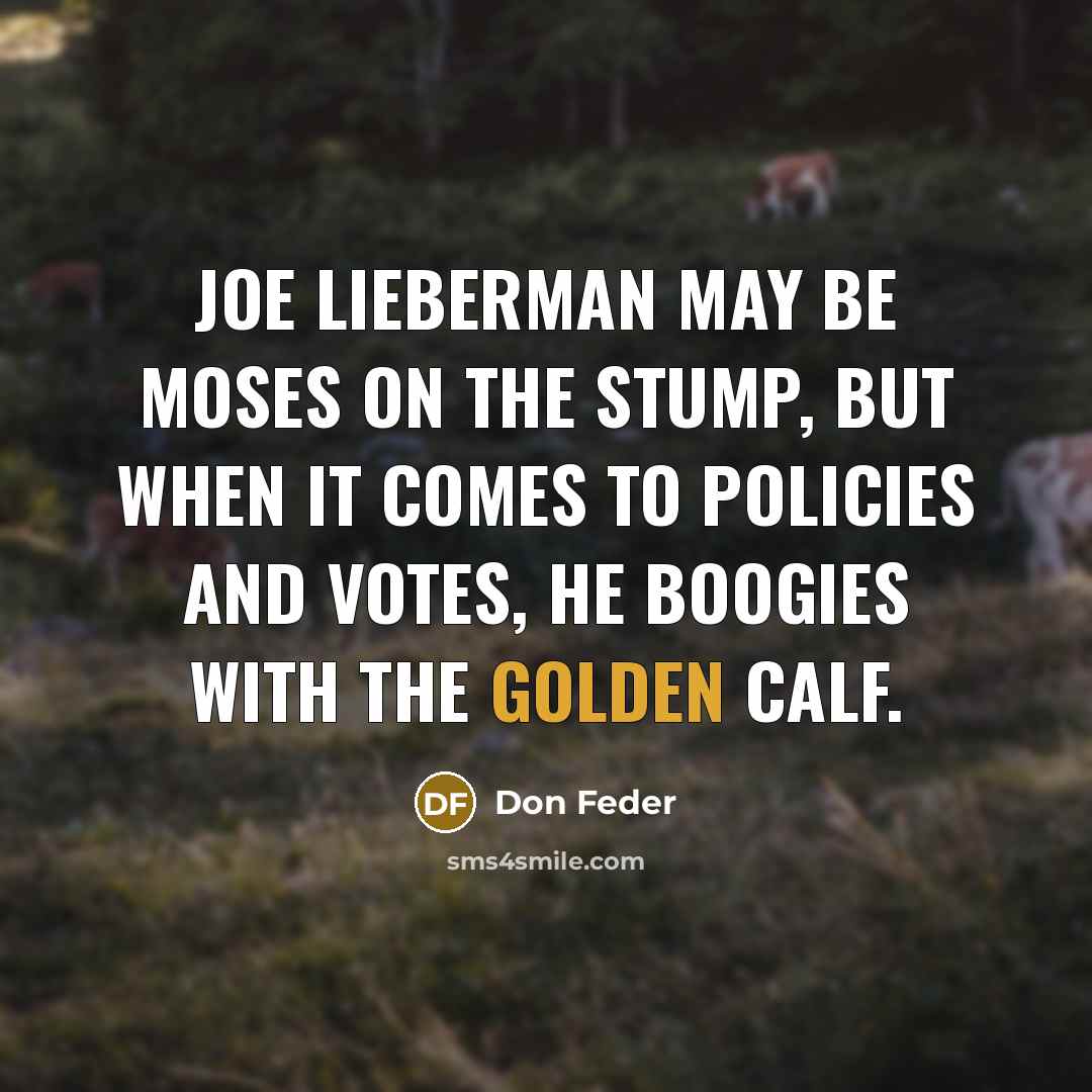 “Joe Lieberman may be Moses on the stump, but when it comes to policies and votes, he boogies with the Golden Calf.” quote by Don Feder