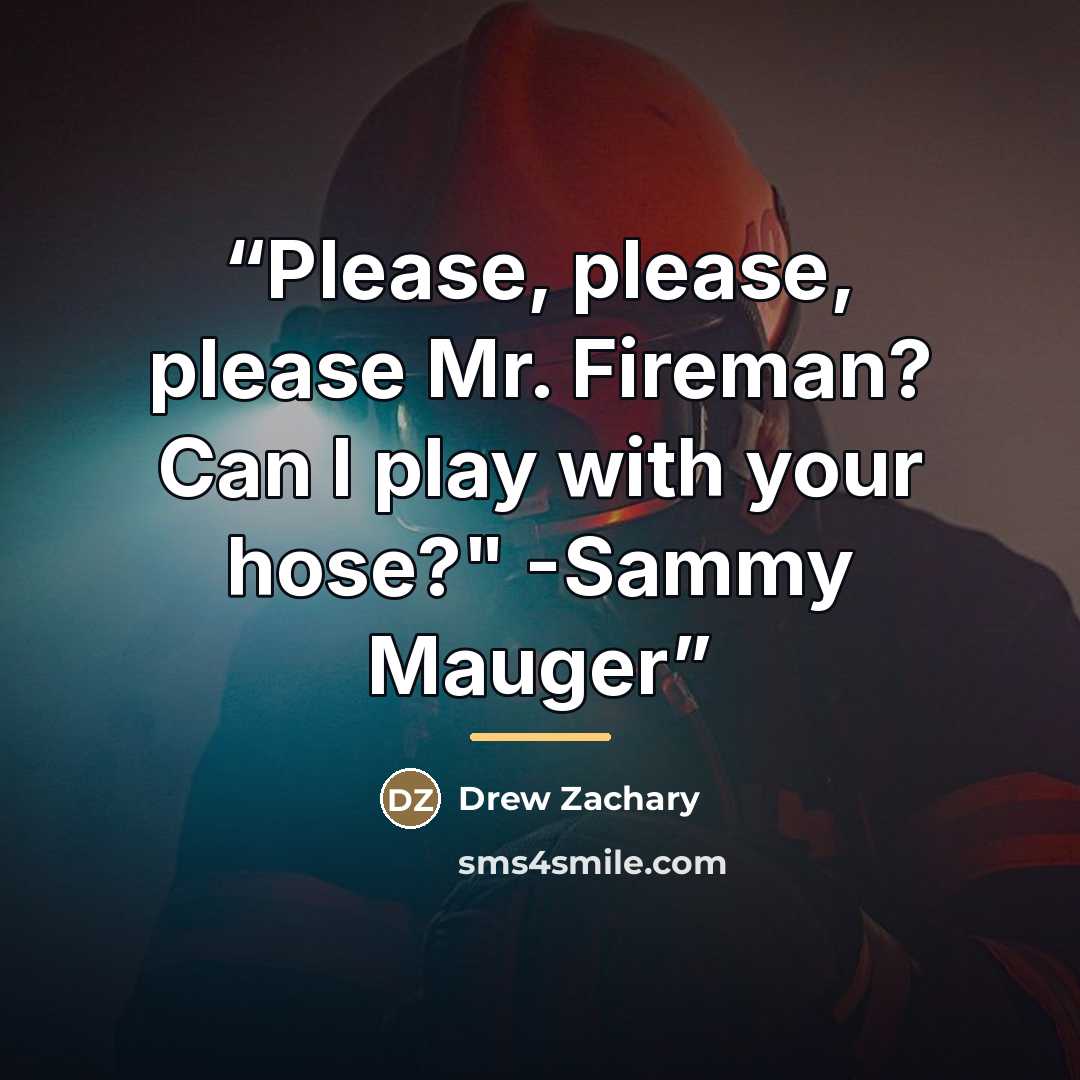 “Please, please, please Mr. Fireman? Can I play with your hose?" -Sammy Mauger” quote by Drew Zachary
