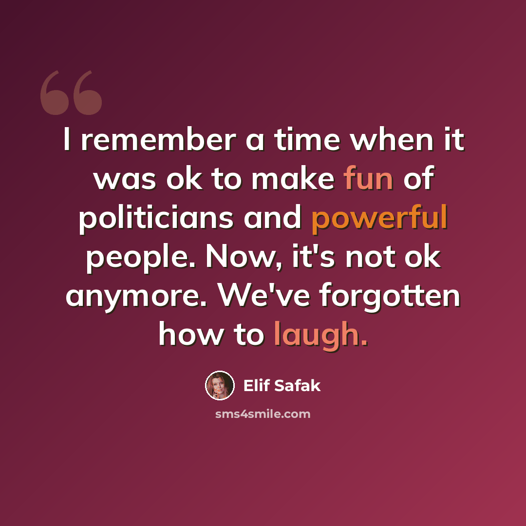 “I remember a time when it was ok to make fun of politicians and powerful people. Now, it's not ok anymore. We've forgotten how to laugh.” quote by Elif Safak