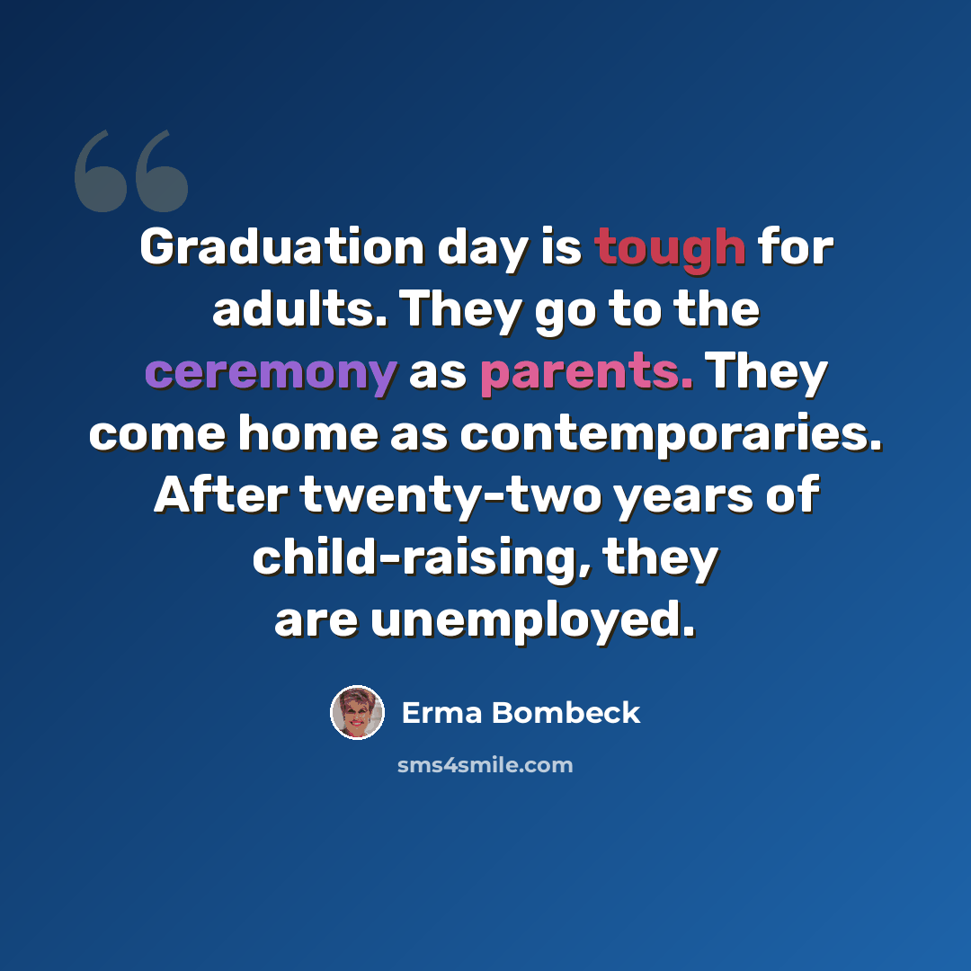 “Graduation day is tough for adults. They go to the ceremony as parents. They come home as contemporaries. After twenty-two years of child-raising, they are unemployed.” quote by Erma Bombeck