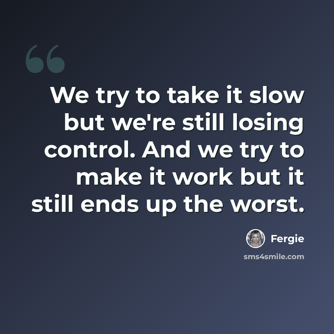 “We try to take it slow but we're still losing control. And we try to make it work but it still ends up the worst.” quote by Fergie