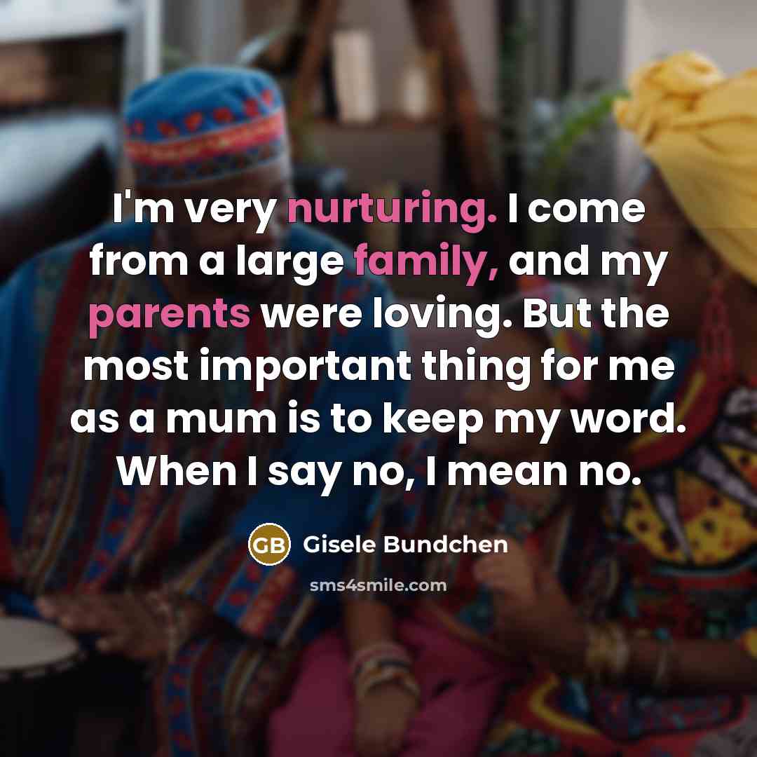 “I'm very nurturing. I come from a large family, and my parents were loving. But the most important thing for me as a mum is to keep my word. When I say no, I mean no.” quote by Gisele Bundchen