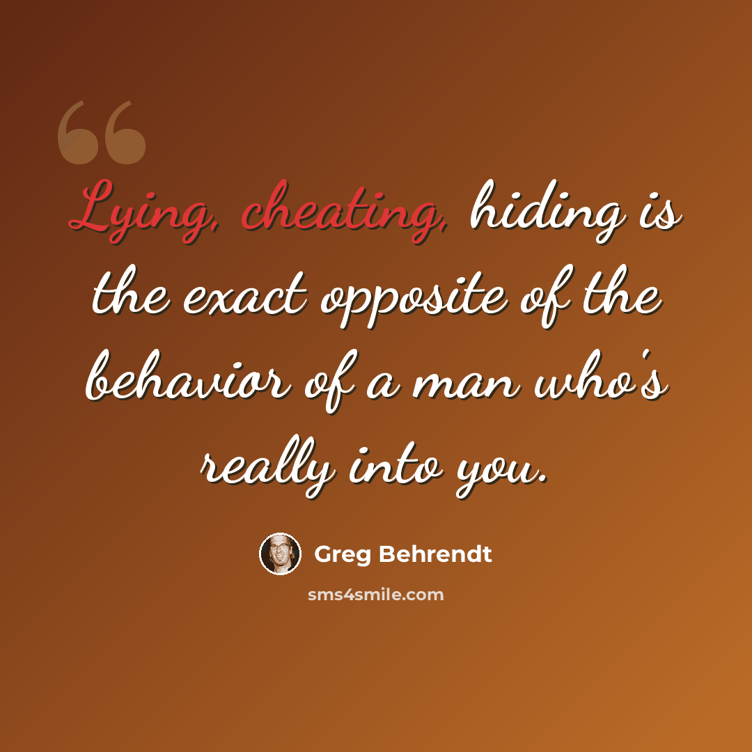 “Lying, cheating, hiding is the exact opposite of the behavior of a man who's really into you.” quote by Greg Behrendt