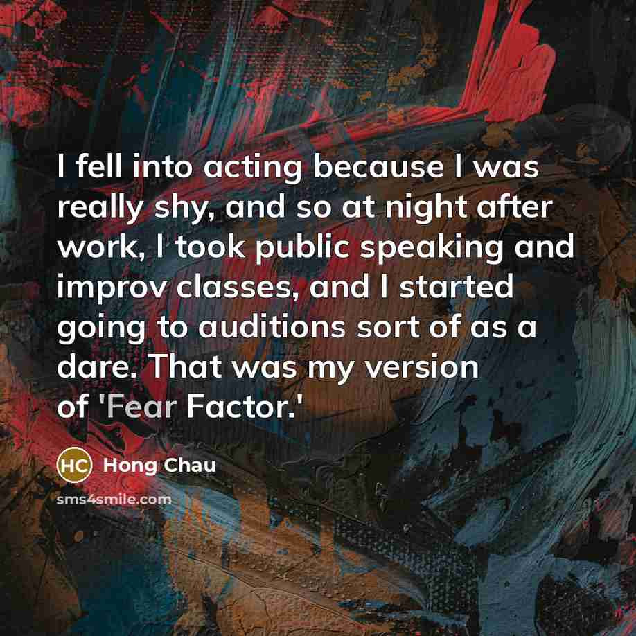 “I fell into acting because I was really shy, and so at night after work, I took public speaking and improv classes, and I started going to auditions sort of as a dare. That was my version of 'Fear Factor.'” quote by Hong Chau