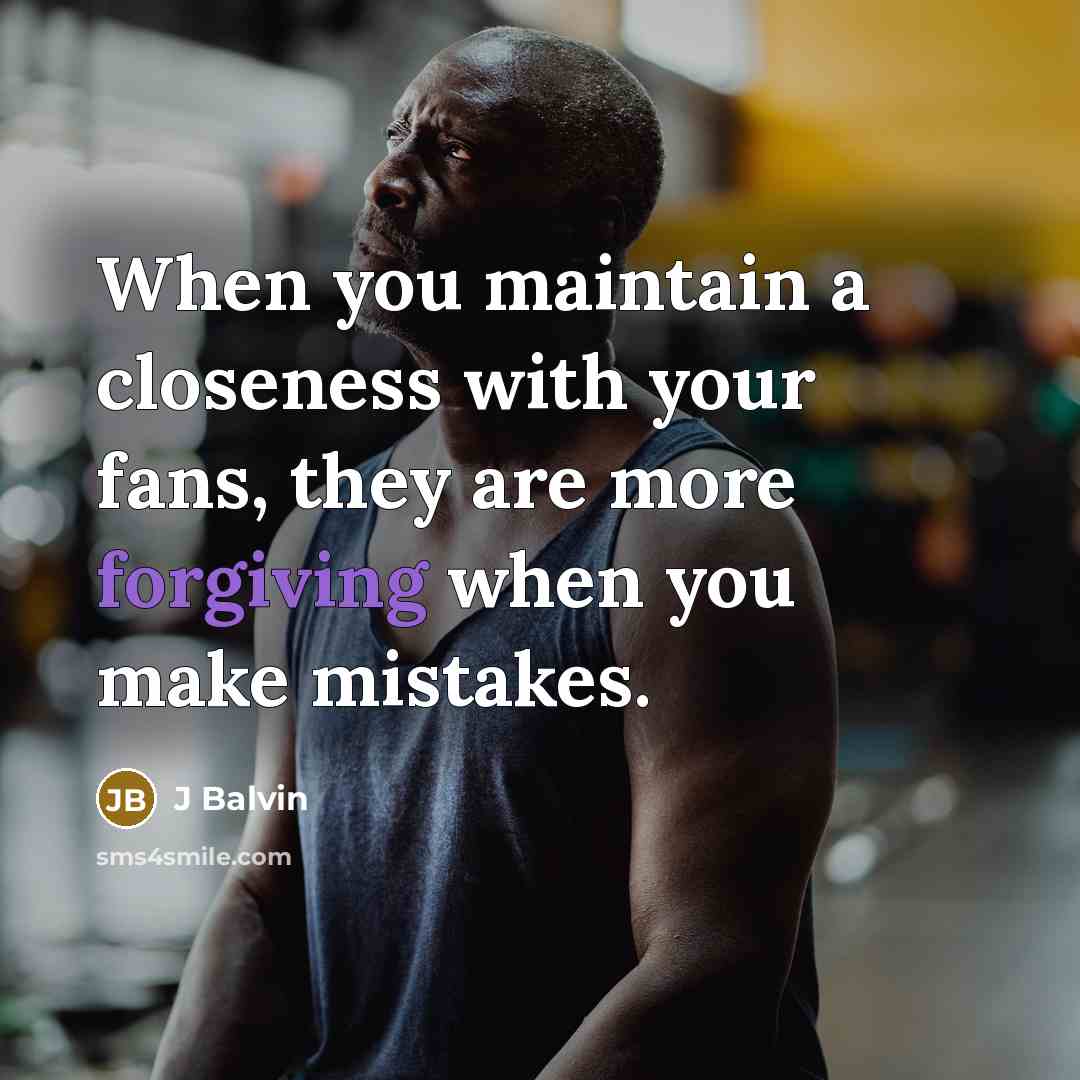 “When you maintain a closeness with your fans, they are more forgiving when you make mistakes.” quote by J Balvin