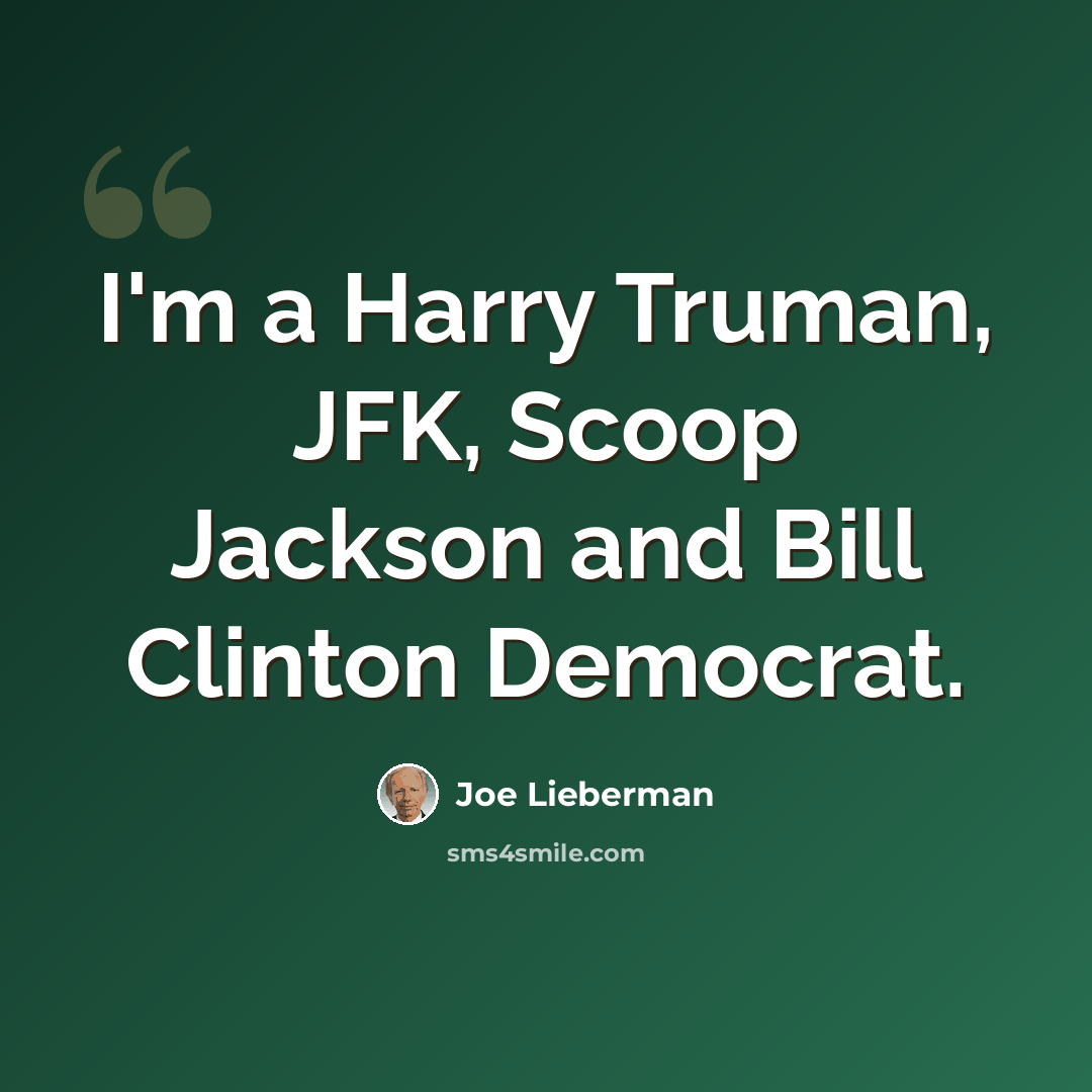 “I'm a Harry Truman, JFK, Scoop Jackson and Bill Clinton Democrat.” quote by Joe Lieberman