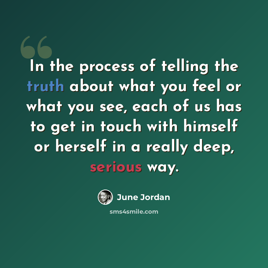 “In the process of telling the truth about what you feel or what you see, each of us has to get in touch with himself or herself in a really deep, serious way.” quote by June Jordan