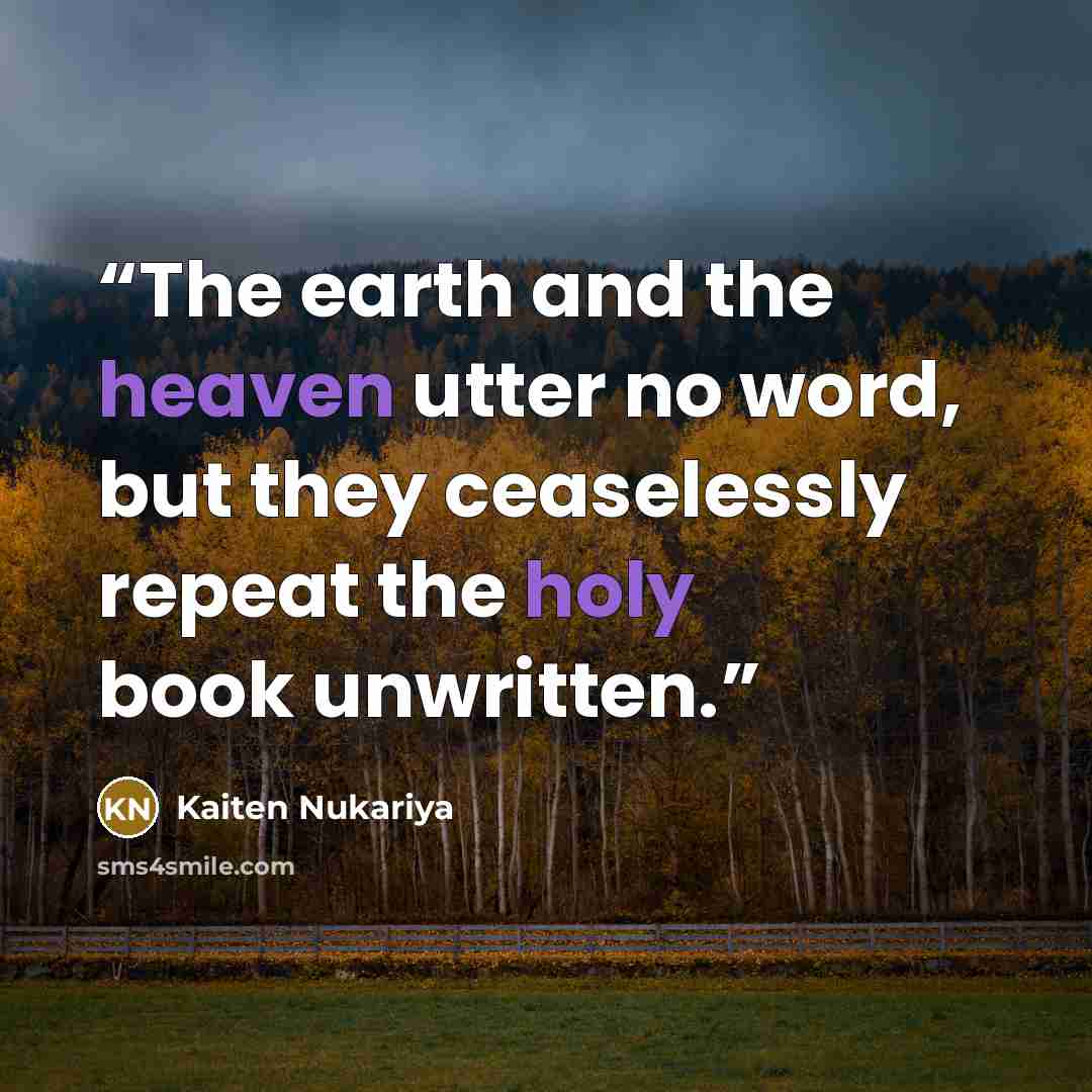 “The earth and the heaven utter no word, but they ceaselessly repeat the holy book unwritten.” quote by Kaiten Nukariya