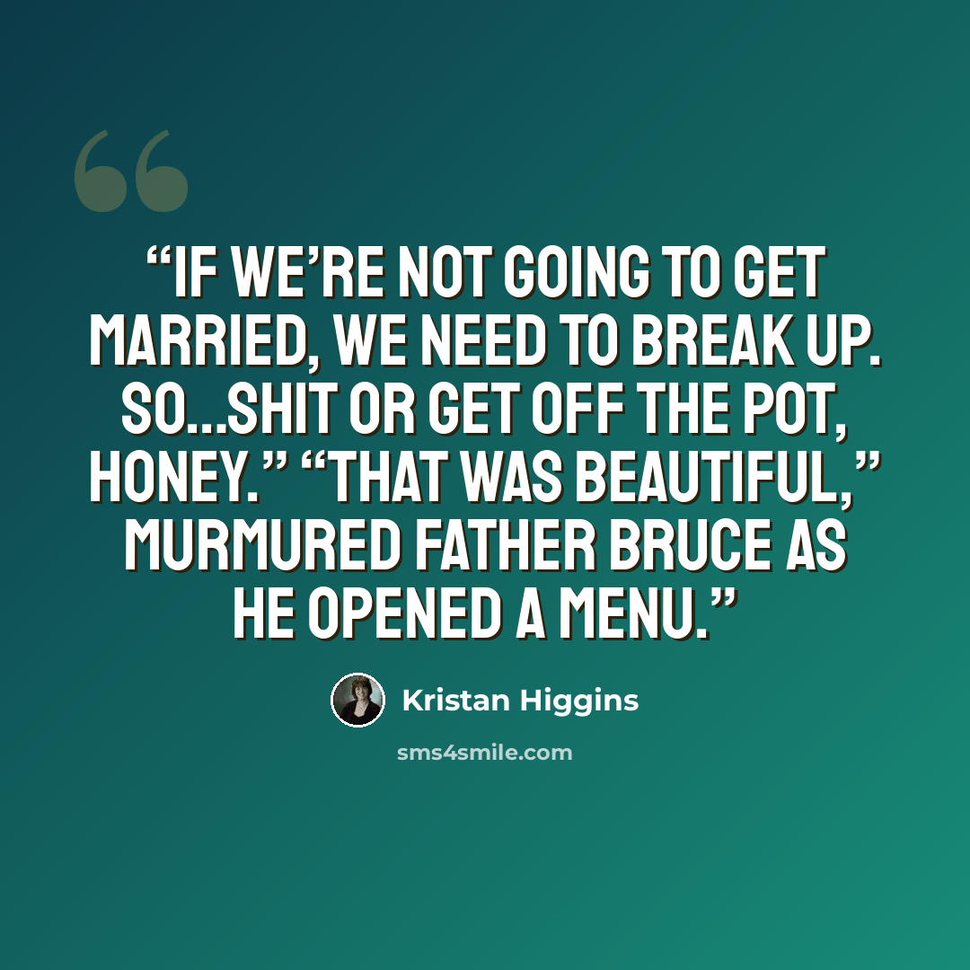 “If we’re not going to get married, we need to break up. So…shit or get off the pot, honey.” “That was beautiful,” murmured Father Bruce as he opened a menu.” quote by Kristan Higgins
