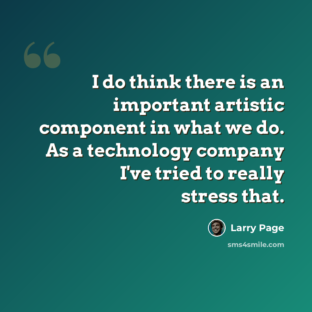 “I do think there is an important artistic component in what we do. As a technology company I've tried to really stress that.” quote by Larry Page