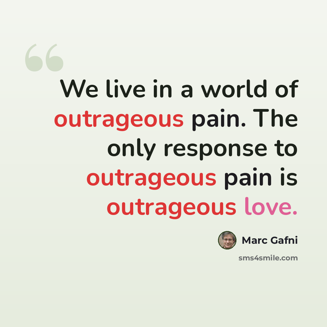“We live in a world of outrageous pain. The only response to outrageous pain is outrageous love.” quote by Marc Gafni