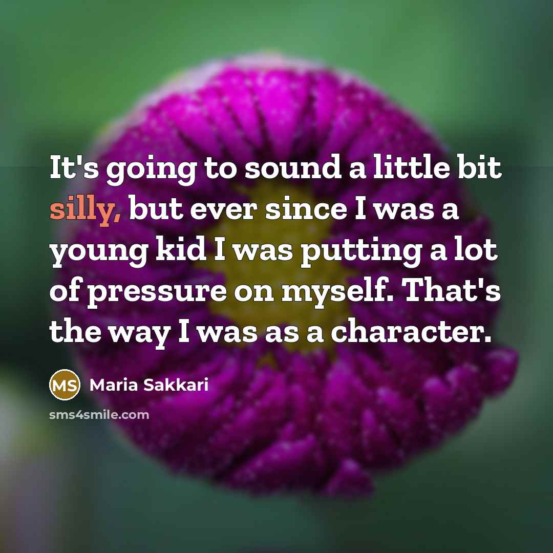 “It's going to sound a little bit silly, but ever since I was a young kid I was putting a lot of pressure on myself. That's the way I was as a character.” quote by Maria Sakkari