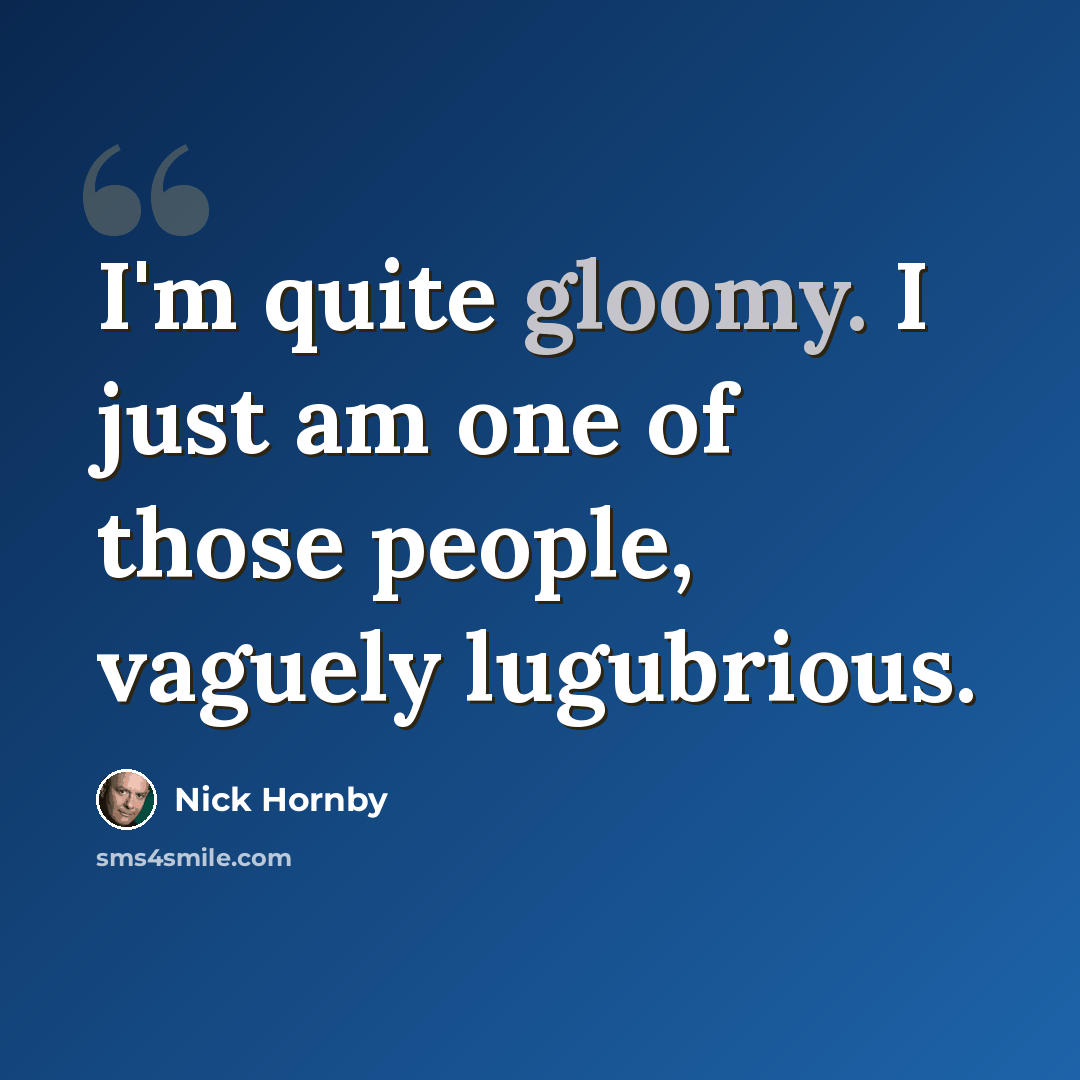 “I'm quite gloomy. I just am one of those people, vaguely lugubrious.” quote by Nick Hornby