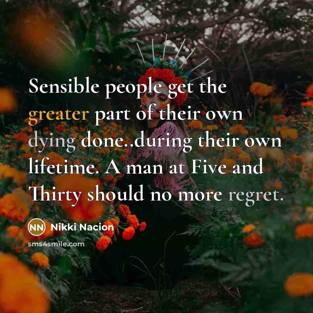 “Sensible people get the greater part of their own dying done..during their own lifetime. A man at Five and Thirty should no more regret.” quote by Nikki Nacion