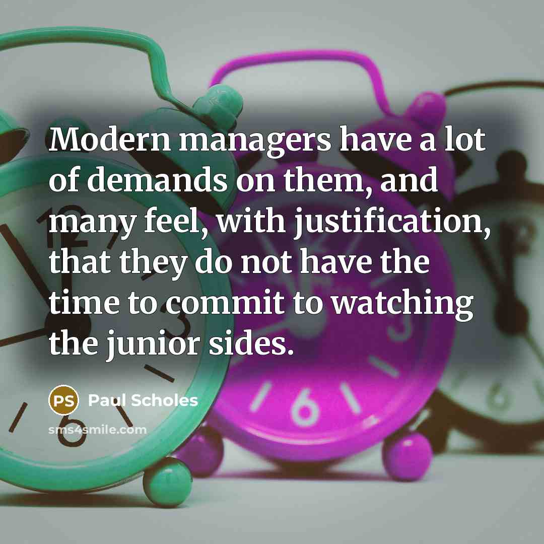 “Modern managers have a lot of demands on them, and many feel, with justification, that they do not have the time to commit to watching the junior sides.” quote by Paul Scholes