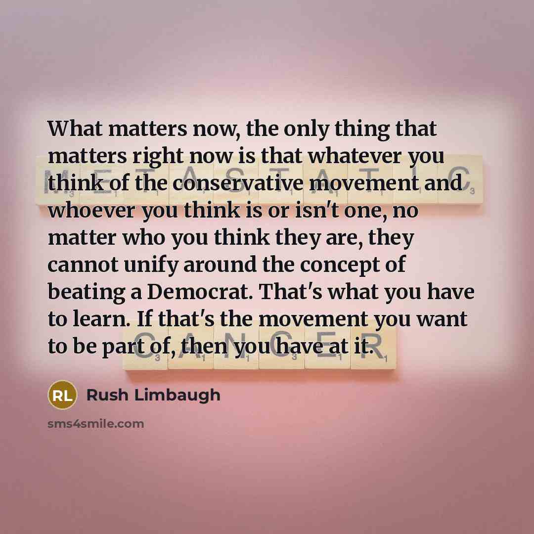 “What matters now, the only thing that matters right now is that whatever you think of the conservative movement and whoever you think is or isn't one, no matter who you think they are, they cannot unify around the concept of beating a Democrat. That's what you have to learn. If that's the movement…” quote by Rush Limbaugh