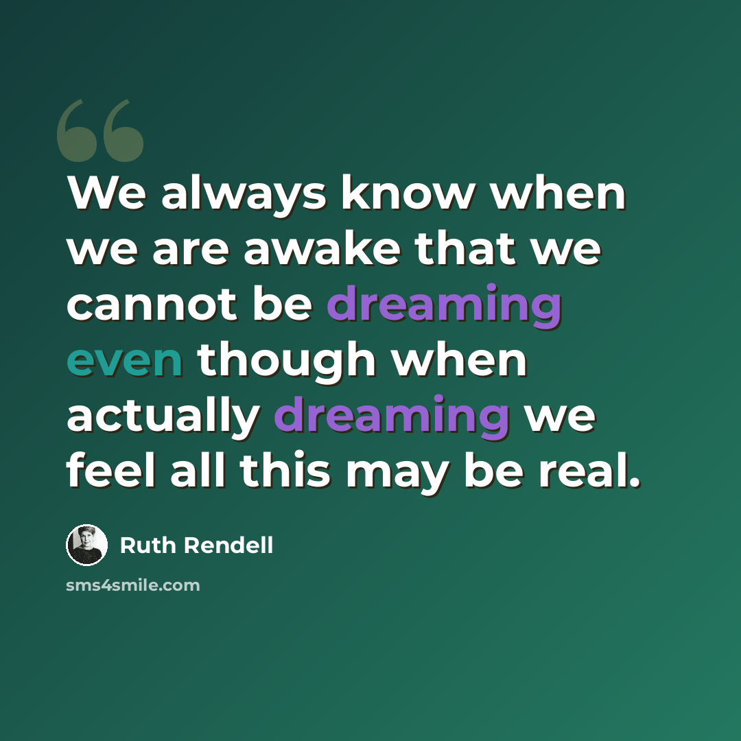 “We always know when we are awake that we cannot be dreaming even though when actually dreaming we feel all this may be real.” quote by Ruth Rendell