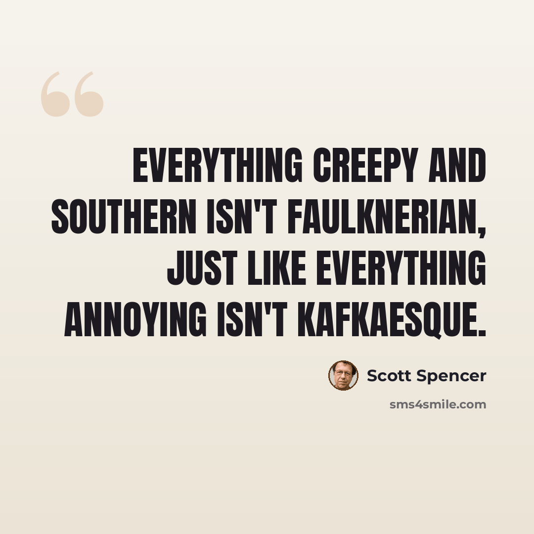 “Everything creepy and Southern isn't Faulknerian, just like everything annoying isn't Kafkaesque.” quote by Scott Spencer