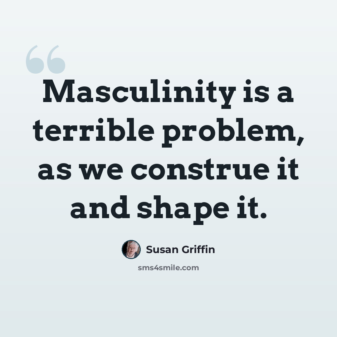 “Masculinity is a terrible problem, as we construe it and shape it.” quote by Susan Griffin