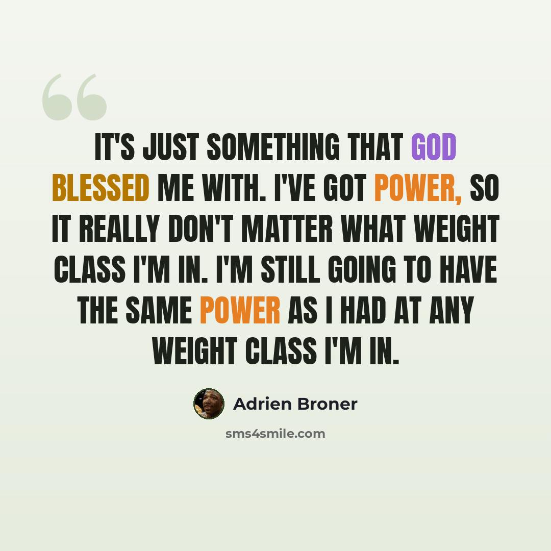 “It's just something that God blessed me with. I've got power, so it really don't matter what weight class I'm in. I'm still going to have the same power as I had at any weight class I'm in.” quote by Adrien Broner