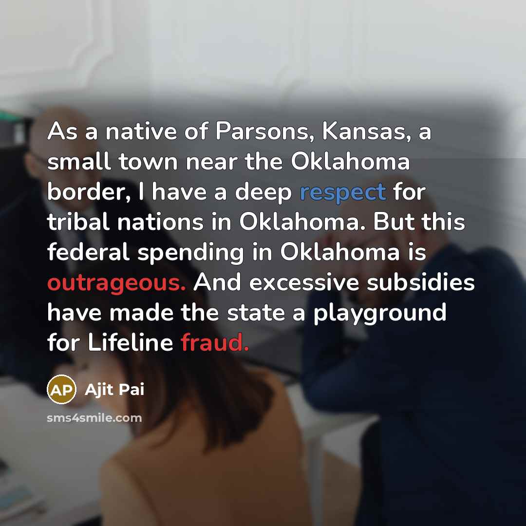 “As a native of Parsons, Kansas, a small town near the Oklahoma border, I have a deep respect for tribal nations in Oklahoma. But this federal spending in Oklahoma is outrageous. And excessive subsidies have made the state a playground for Lifeline fraud.” quote by Ajit Pai