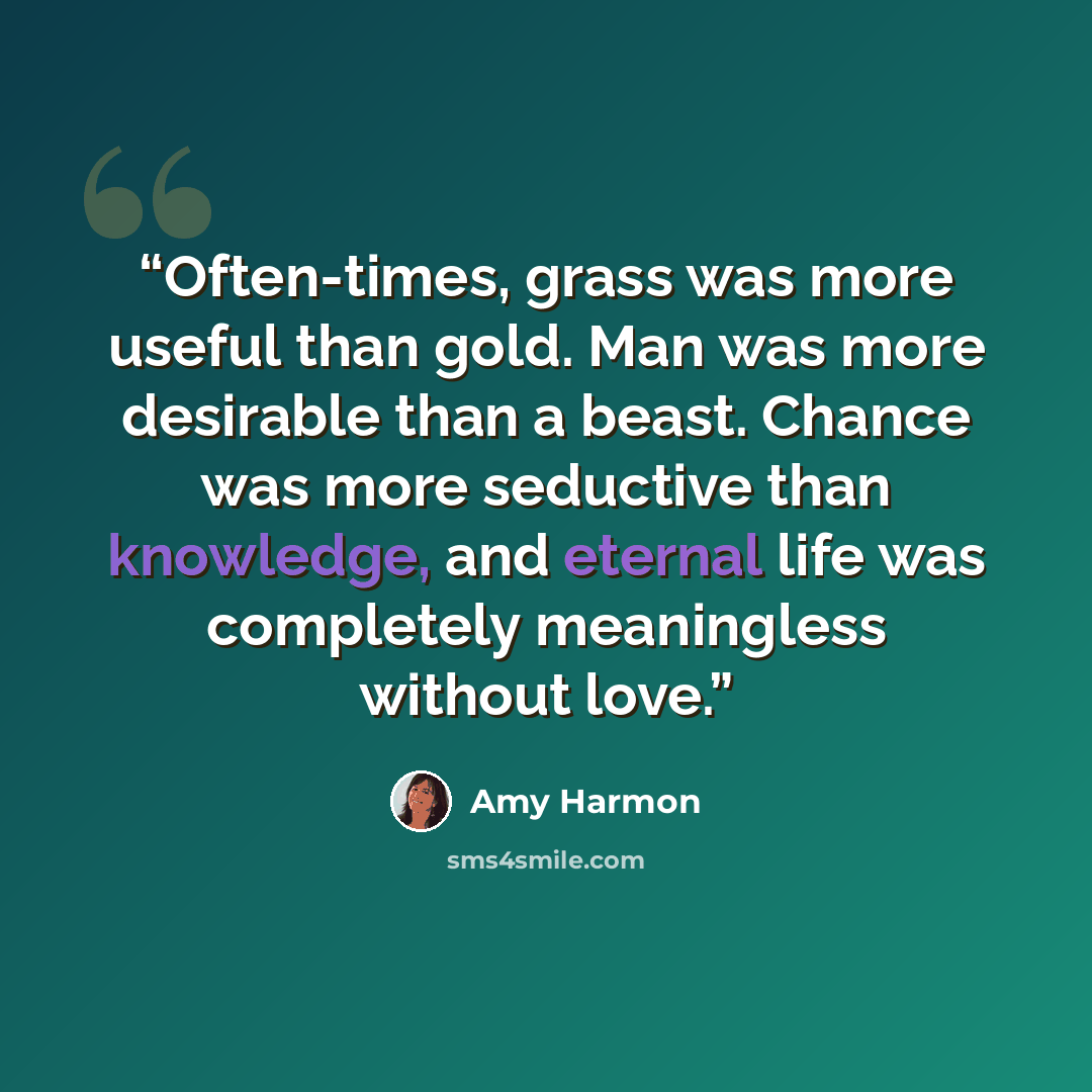 “Often-times, grass was more useful than gold. Man was more desirable than a beast. Chance was more seductive than knowledge, and eternal life was completely meaningless without love.” quote by Amy Harmon